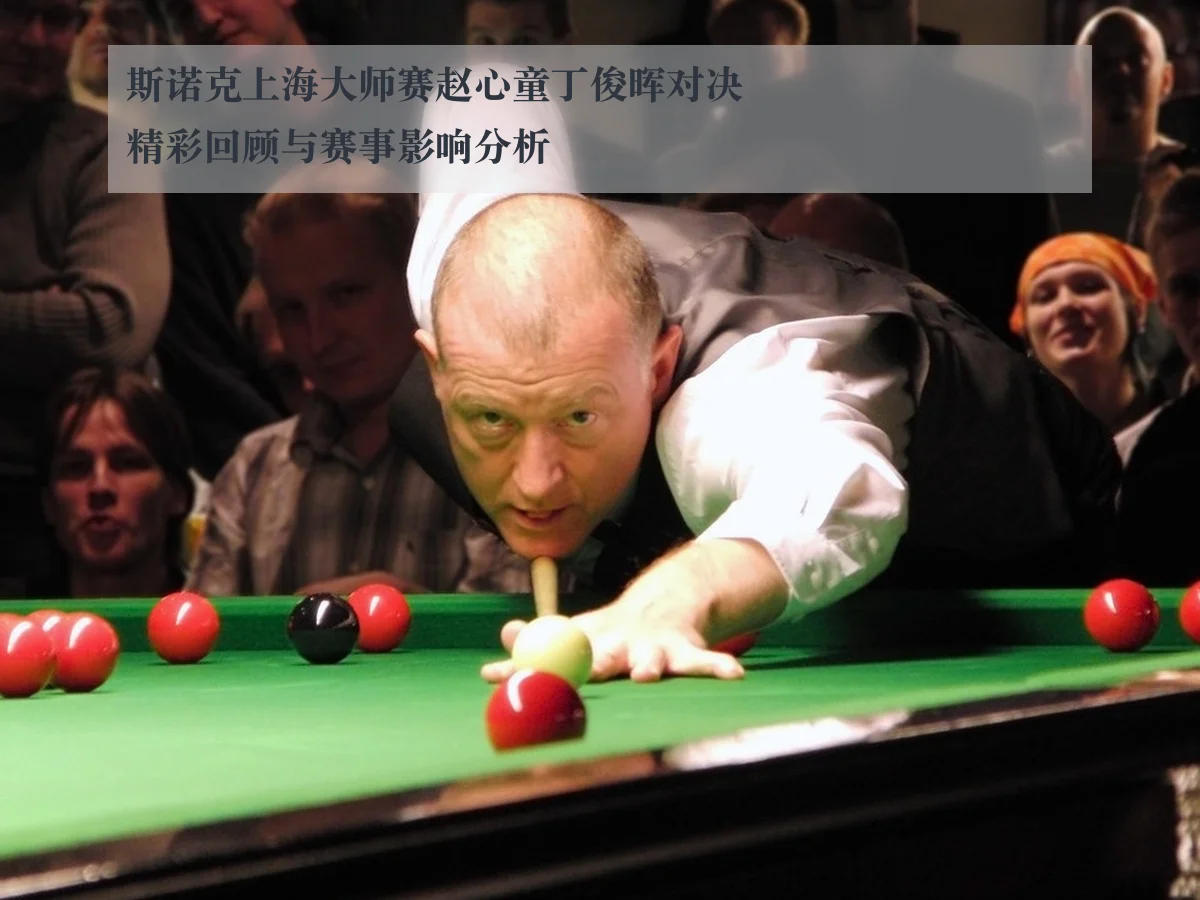 斯诺克上海大师赛赵心童丁俊晖对决精彩回顾与赛事影响分析