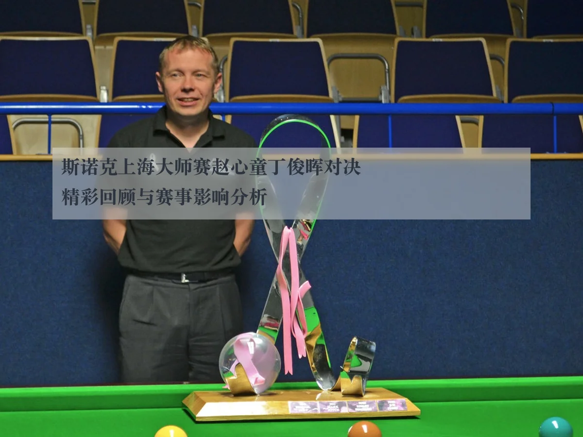 斯诺克上海大师赛赵心童丁俊晖对决精彩回顾与赛事影响分析